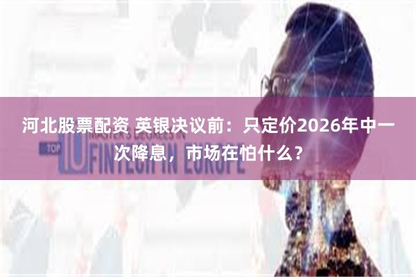 河北股票配资 英银决议前：只定价2026年中一次降息，市场在怕什么？