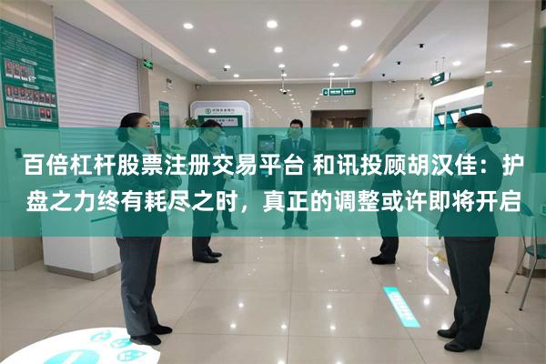 百倍杠杆股票注册交易平台 和讯投顾胡汉佳：护盘之力终有耗尽之时，真正的调整或许即将开启