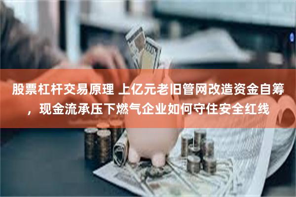 股票杠杆交易原理 上亿元老旧管网改造资金自筹，现金流承压下燃气企业如何守住安全红线