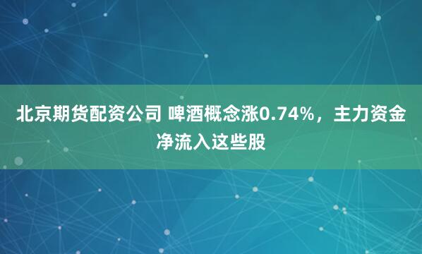 北京期货配资公司 啤酒概念涨0.74%，主力资金净流入这些股