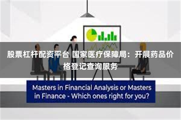 股票杠杆配资平台 国家医疗保障局：开展药品价格登记查询服务