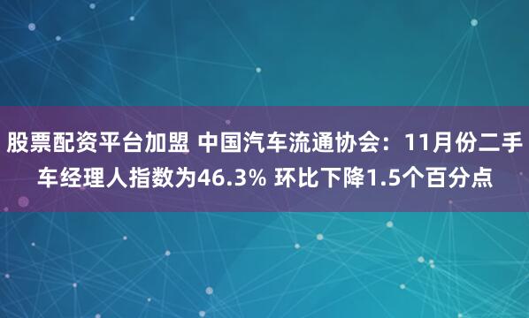 股票配资平台加盟 中国汽车流通协会：11月份二手车经理人指数为46.3% 环比下降1.5个百分点