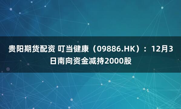 贵阳期货配资 叮当健康（09886.HK）：12月3日南向资金减持2000股