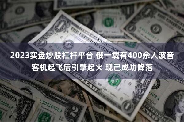 2023实盘炒股杠杆平台 俄一载有400余人波音客机起飞后引擎起火 现已成功降落