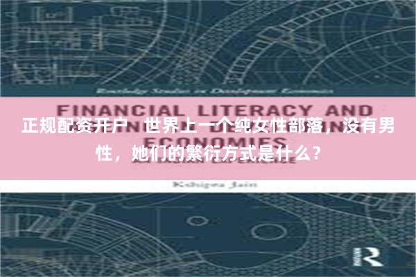 正规配资开户   世界上一个纯女性部落，没有男性，她们的繁衍方式是什么？