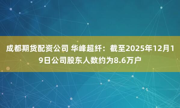 成都期货配资公司 华峰超纤：截至2025年12月19日公司股东人数约为8.6万户