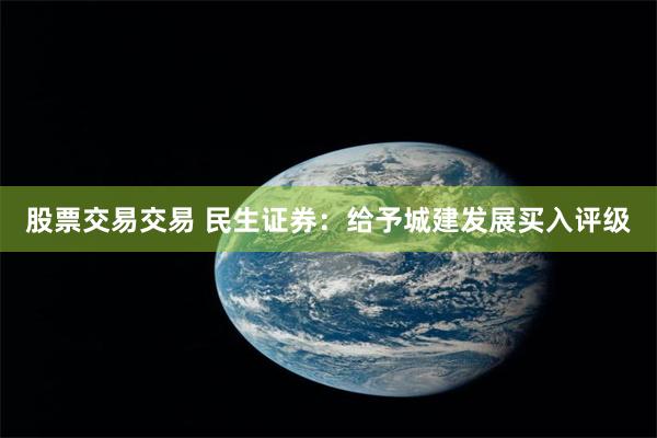 股票交易交易 民生证券：给予城建发展买入评级