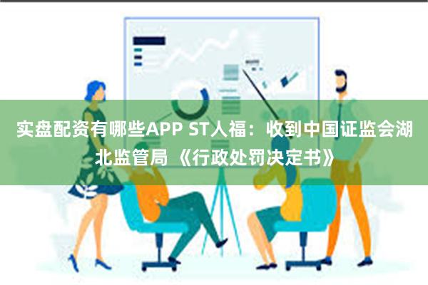 实盘配资有哪些APP ST人福：收到中国证监会湖北监管局 《行政处罚决定书》