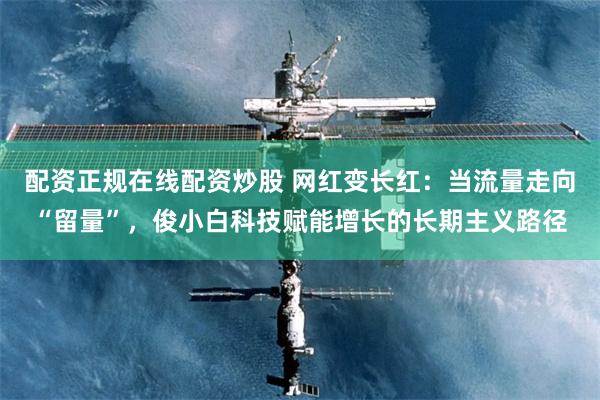 配资正规在线配资炒股 网红变长红：当流量走向“留量”，俊小白科技赋能增长的长期主义路径