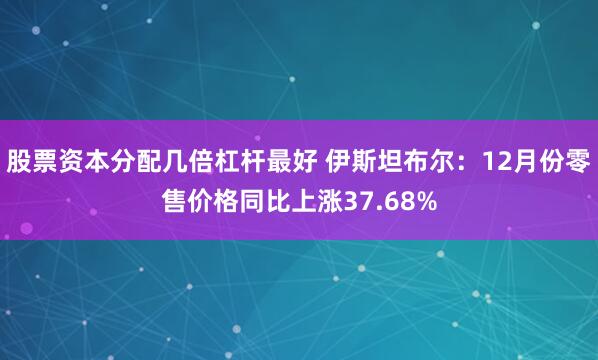 股票资本分配几倍杠杆最好 伊斯坦布尔：12月份零售价格同比上涨37.68%