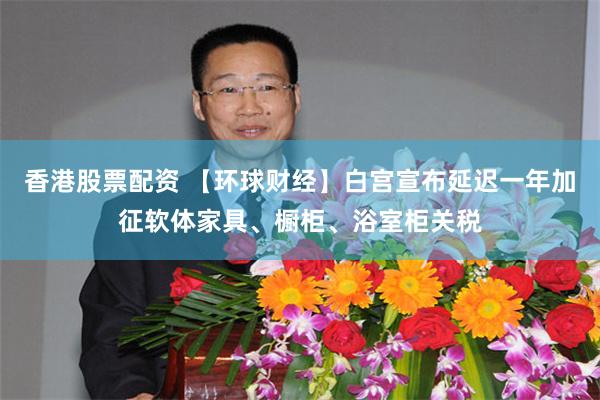 香港股票配资 【环球财经】白宫宣布延迟一年加征软体家具、橱柜、浴室柜关税